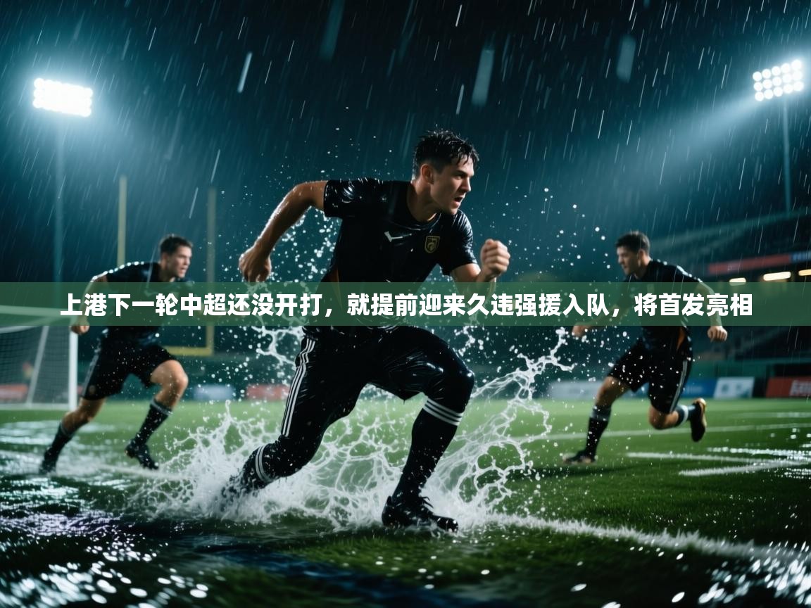 上港下一轮中超还没开打,就提前迎来久违强援入队,将首发亮相