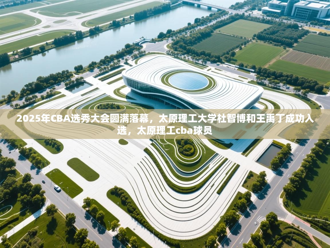 2025年CBA选秀大会圆满落幕,太原理工大学杜智博和王禹丁成功入选,太原理工cba球员 第1张