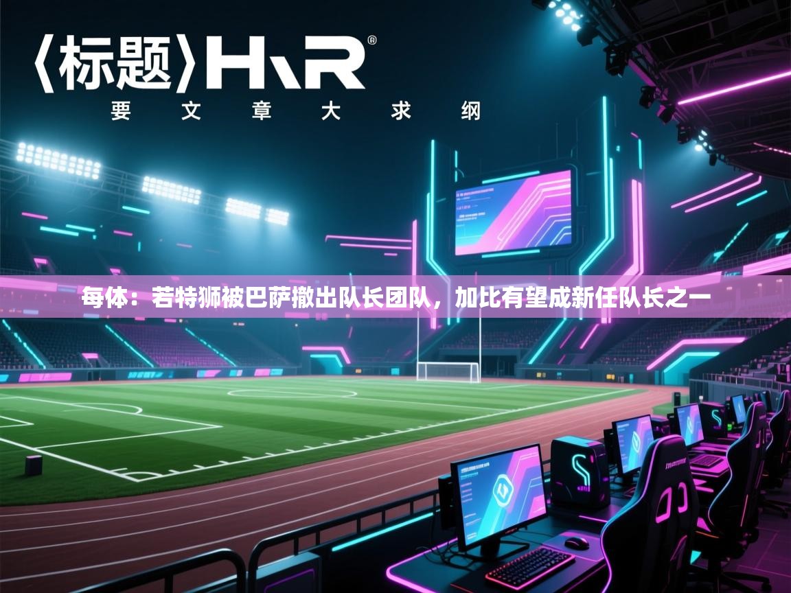 每体:若特狮被巴萨撤出队长团队,加比有望成新任队长之一 第1张