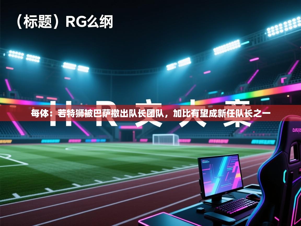 每体:若特狮被巴萨撤出队长团队,加比有望成新任队长之一 第2张