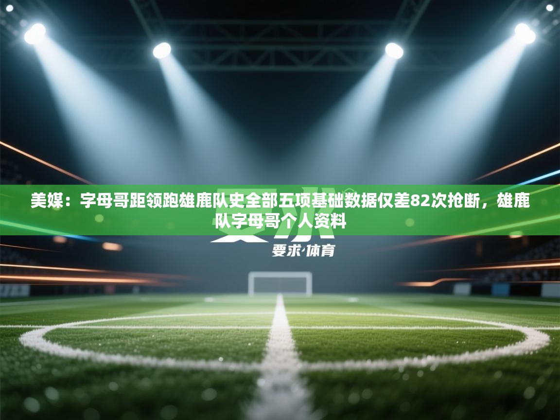 美媒:字母哥距领跑雄鹿队史全部五项基础数据仅差82次抢断,雄鹿队字母哥个人资料 第1张