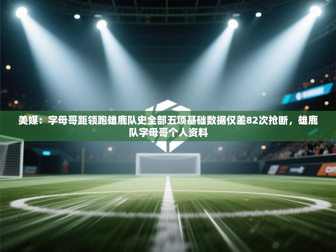 美媒:字母哥距领跑雄鹿队史全部五项基础数据仅差82次抢断,雄鹿队字母哥个人资料 第2张