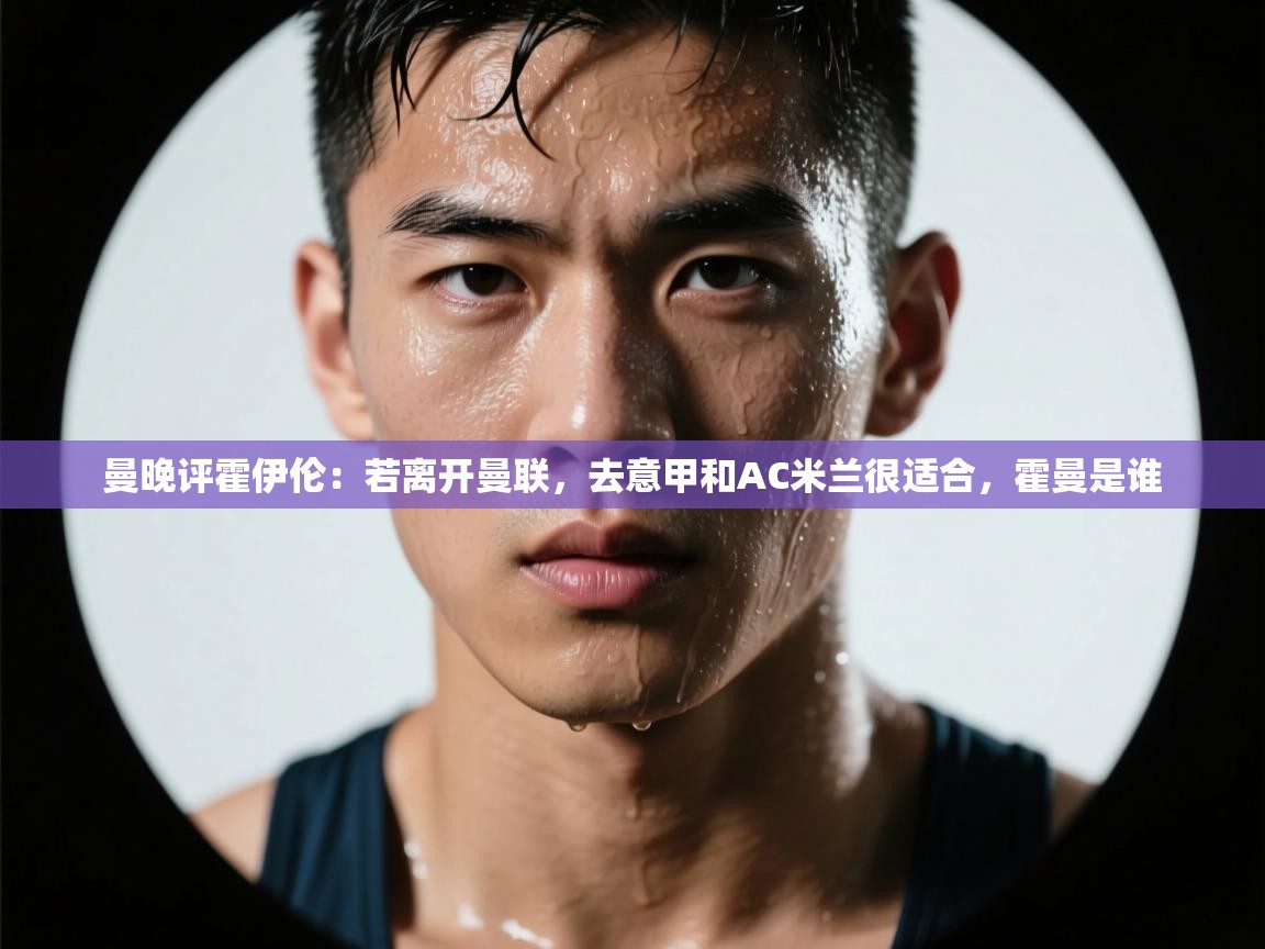 曼晚评霍伊伦：若离开曼联，去意甲和AC米兰很适合，霍曼是谁  第1张