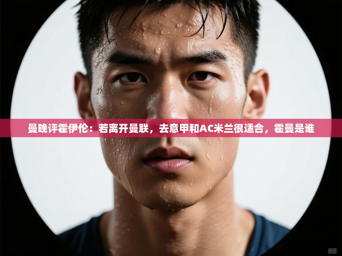 曼晚评霍伊伦：若离开曼联，去意甲和AC米兰很适合，霍曼是谁  第2张