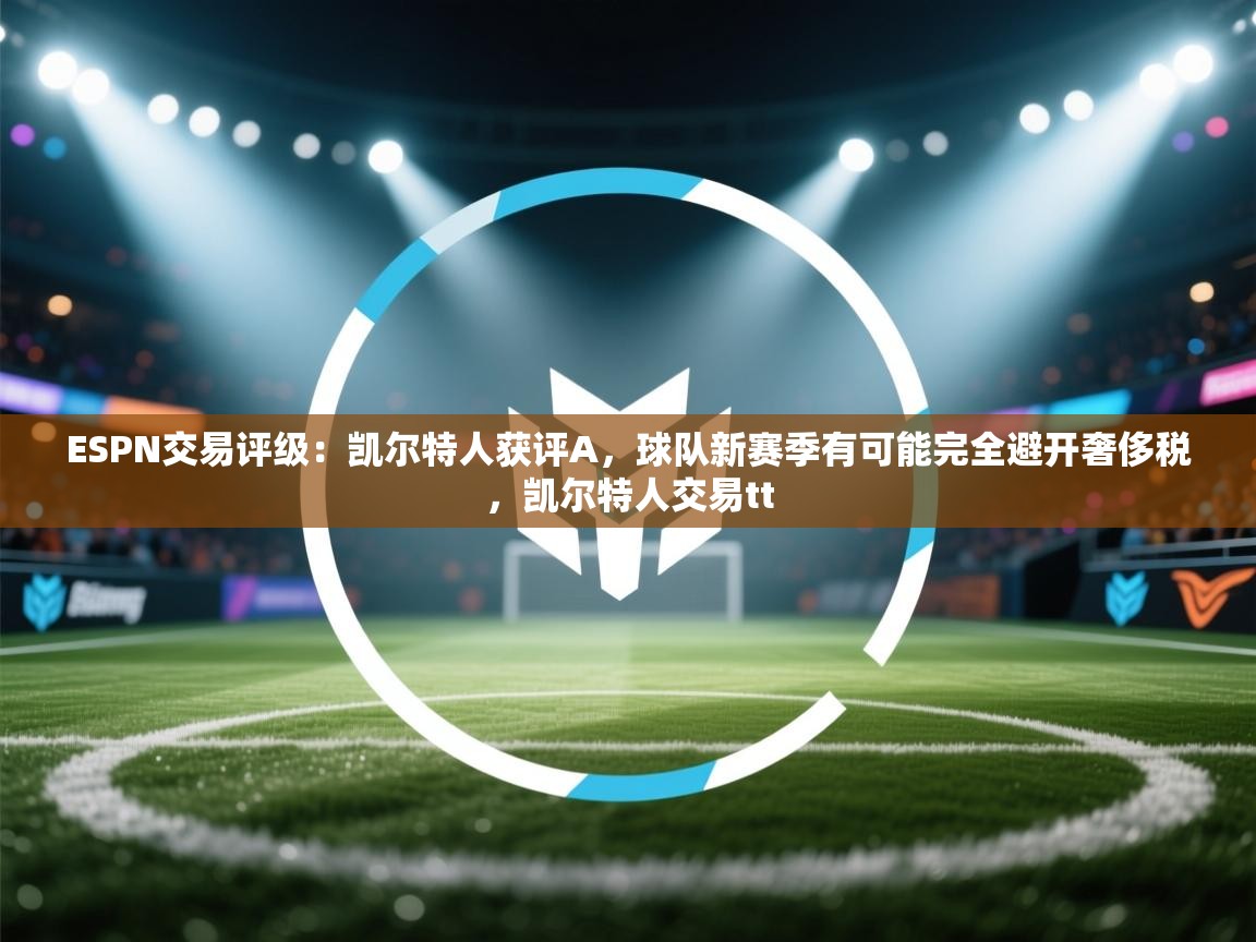 ESPN交易评级：凯尔特人获评A，球队新赛季有可能完全避开奢侈税，凯尔特人交易tt  第1张