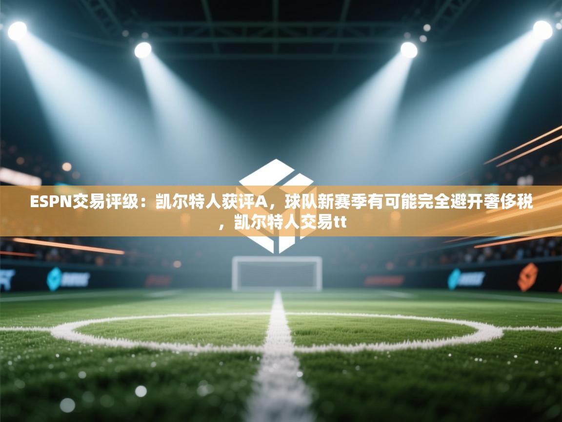 ESPN交易评级：凯尔特人获评A，球队新赛季有可能完全避开奢侈税，凯尔特人交易tt  第2张