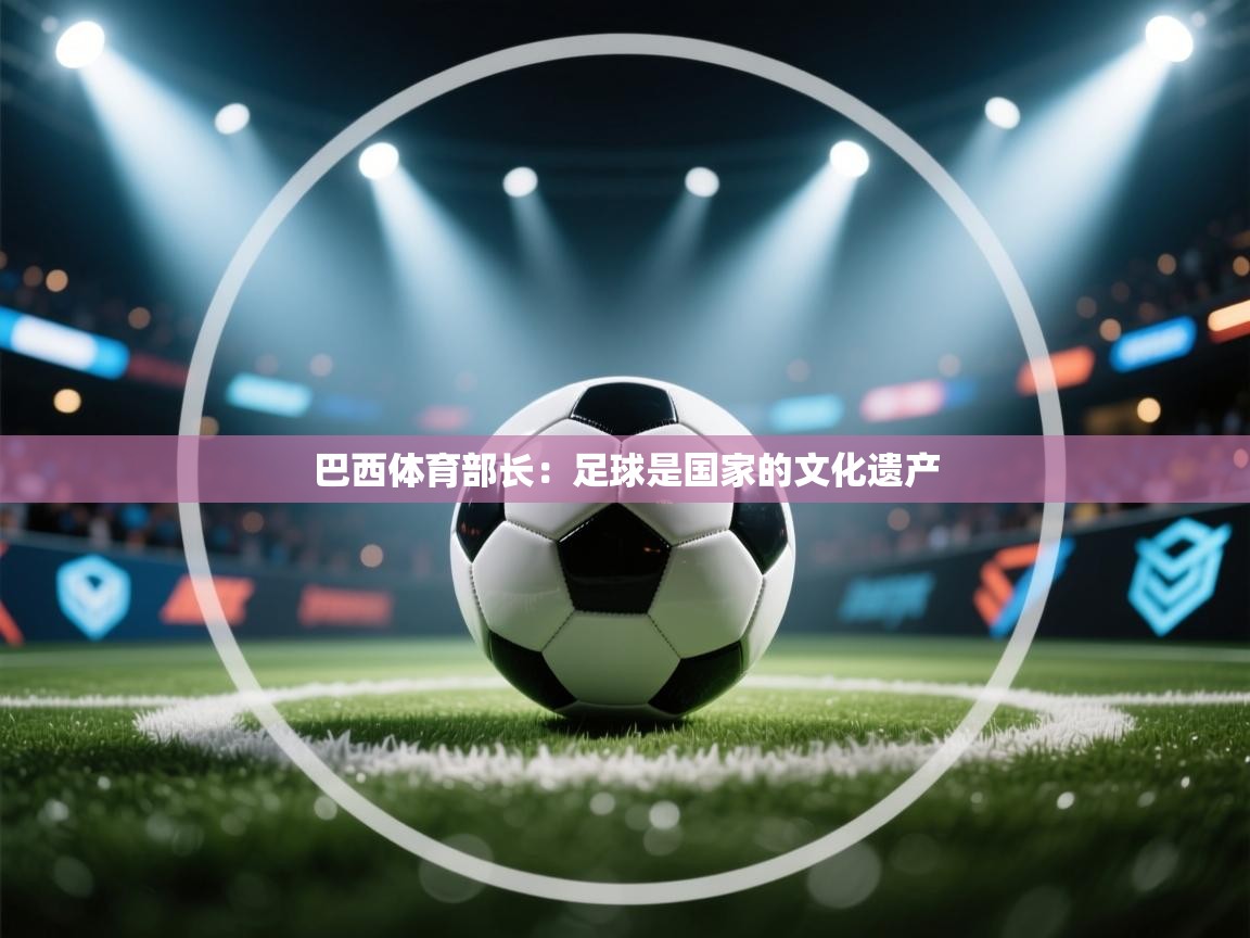 巴西体育部长:足球是国家的文化遗产 第1张