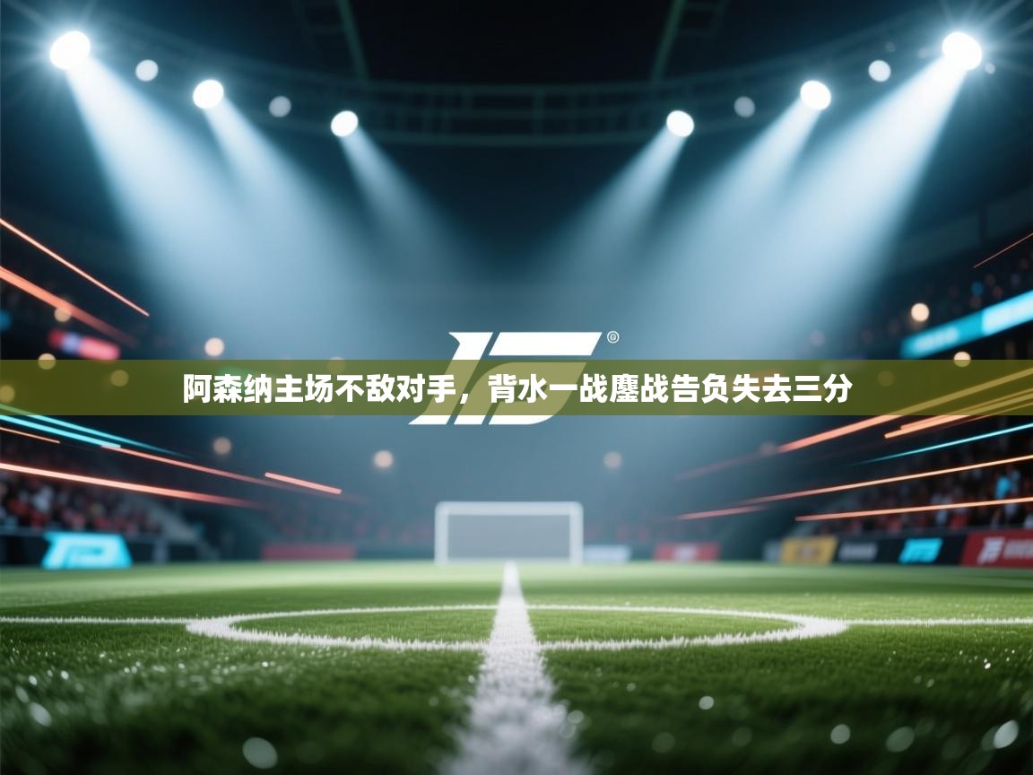 阿森纳主场不敌对手，背水一战鏖战告负失去三分  第1张